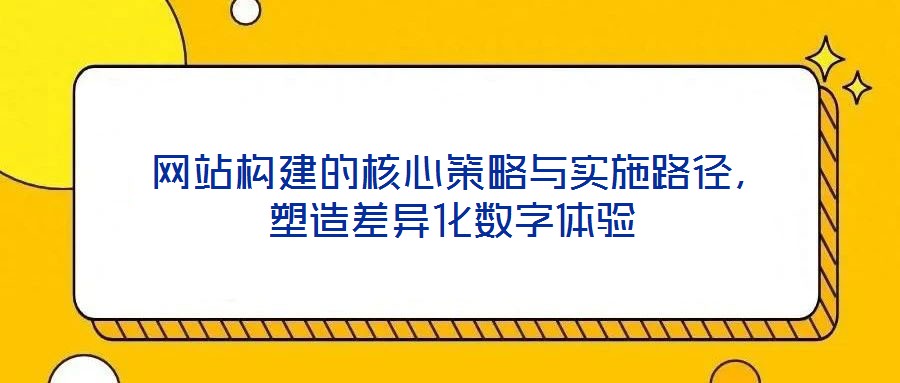  網(wǎng)站構(gòu)建的核心策略與實(shí)施路徑，塑造差異化數(shù)字體驗(yàn)