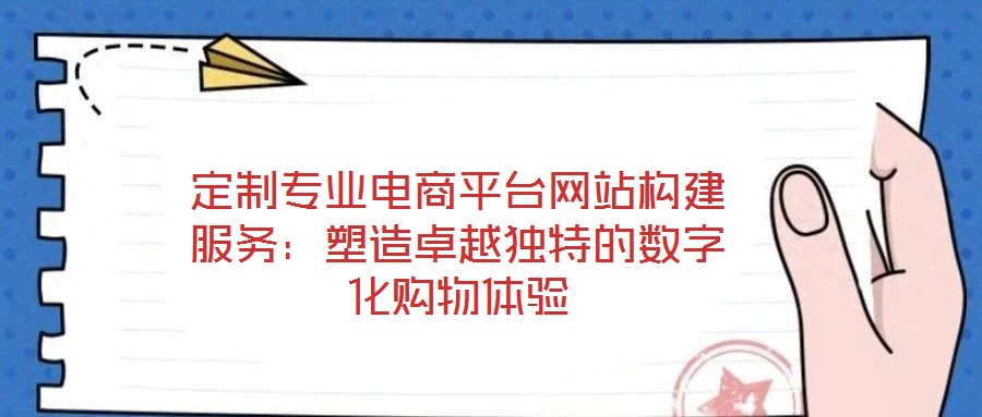 定制專業(yè)電商平臺(tái)網(wǎng)站構(gòu)建服務(wù)：塑造卓越獨(dú)特的數(shù)字化購物體驗(yàn)