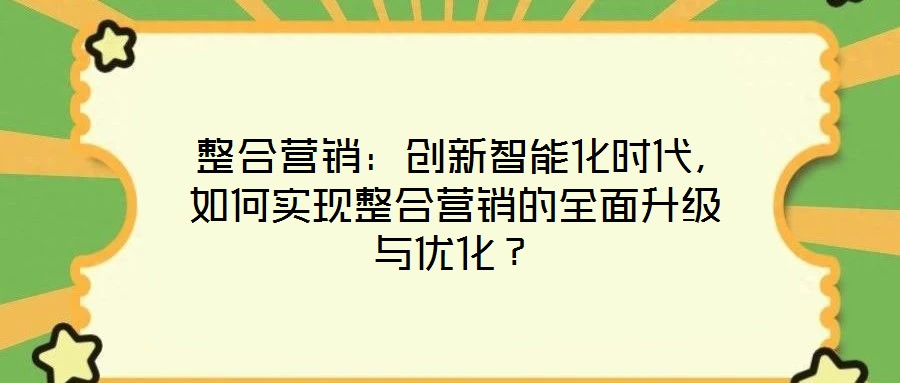  整合營銷：創(chuàng)新智能化時(shí)代，如何實(shí)現(xiàn)整合營銷的全面升級(jí)與優(yōu)化？