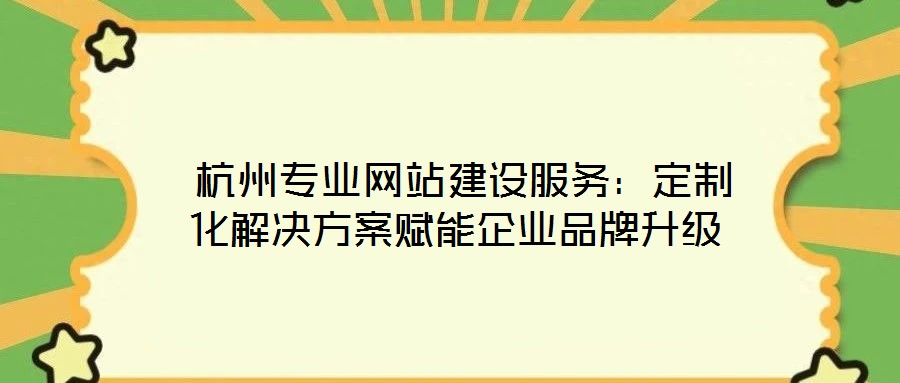  杭州專業(yè)網(wǎng)站建設(shè)服務(wù)：定制化解決方案賦能企業(yè)品牌升級(jí)