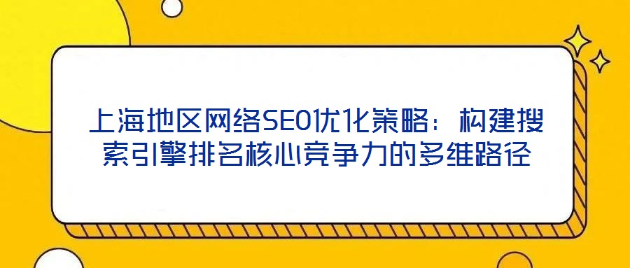 上海地區(qū)網(wǎng)絡(luò)SEO優(yōu)化策略：構(gòu)建搜索引擎排名核心競(jìng)爭(zhēng)力的多維路徑