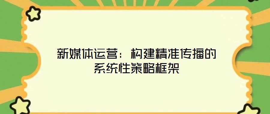 新媒體運(yùn)營(yíng)：構(gòu)建精準(zhǔn)傳播的系統(tǒng)性策略框架