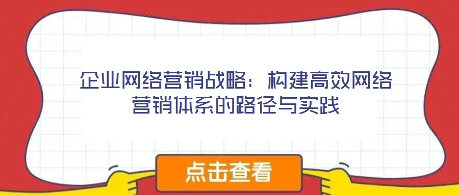 企業(yè)網(wǎng)絡(luò)營銷戰(zhàn)略：構(gòu)建高效網(wǎng)絡(luò)營銷體系的路徑與實(shí)踐