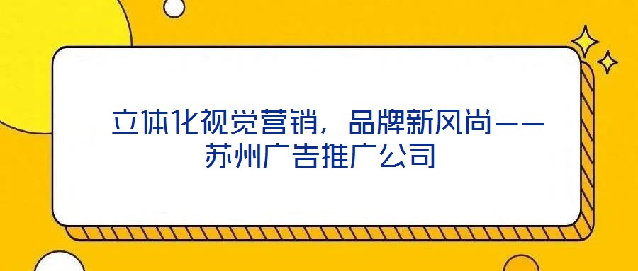 立體化視覺(jué)營(yíng)銷，品牌新風(fēng)尚——蘇州廣告推廣公司