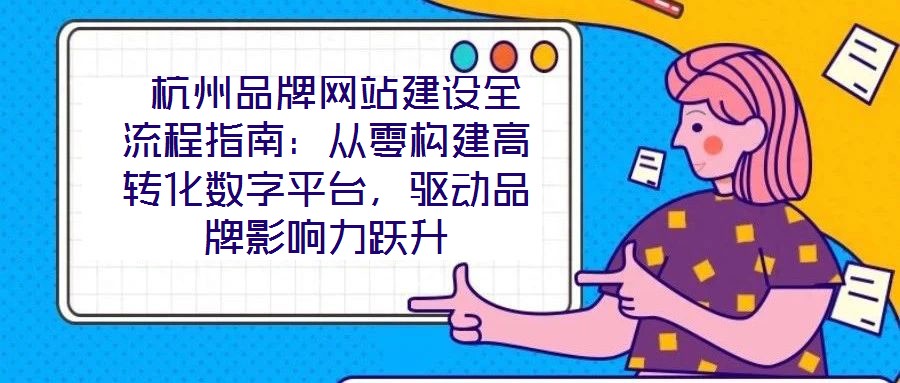  杭州品牌網(wǎng)站建設(shè)全流程指南：從零構(gòu)建高轉(zhuǎn)化數(shù)字平臺，驅(qū)動品牌影響力躍升