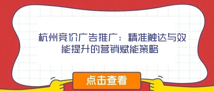  杭州競價(jià)廣告推廣：精準(zhǔn)觸達(dá)與效能提升的營銷賦能策略