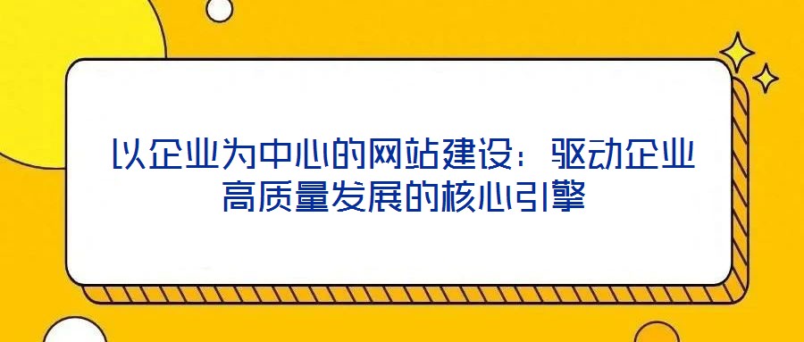 以企業(yè)為中心的網(wǎng)站建設(shè)：驅(qū)動企業(yè)高質(zhì)量發(fā)展的核心引擎