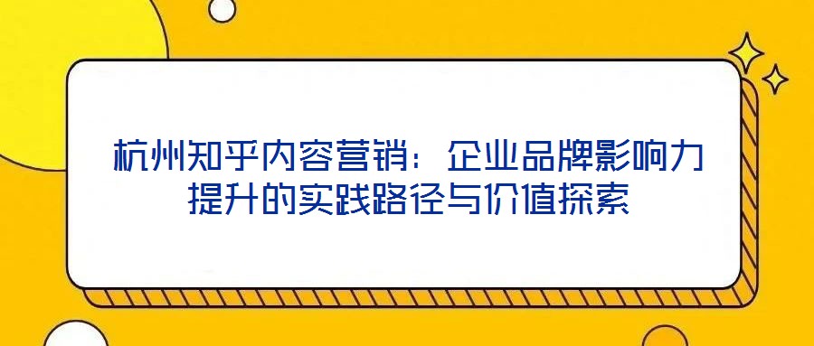 杭州知乎內(nèi)容營銷：企業(yè)品牌影響力提升的實踐路徑與價值探索
