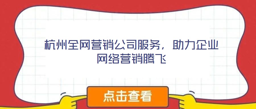 杭州全網(wǎng)營銷公司服務(wù)，助力企業(yè)網(wǎng)絡(luò)營銷騰飛