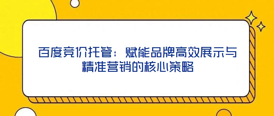 百度競(jìng)價(jià)托管：賦能品牌高效展示與精準(zhǔn)營(yíng)銷(xiāo)的核心策略