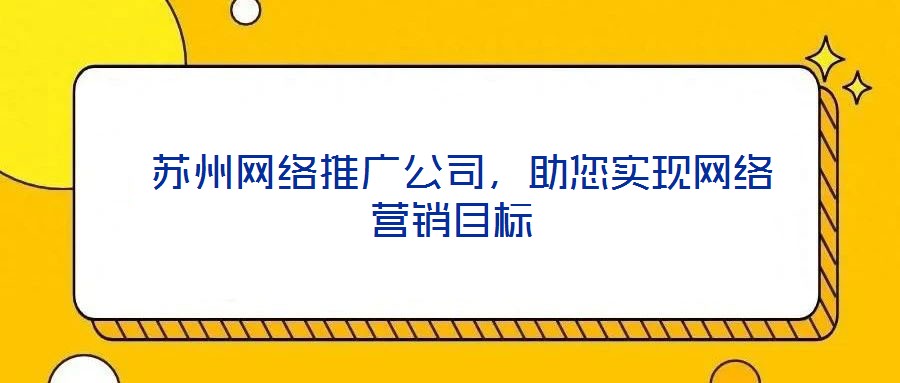  蘇州網(wǎng)絡(luò)推廣公司，助您實(shí)現(xiàn)網(wǎng)絡(luò)營(yíng)銷目標(biāo)