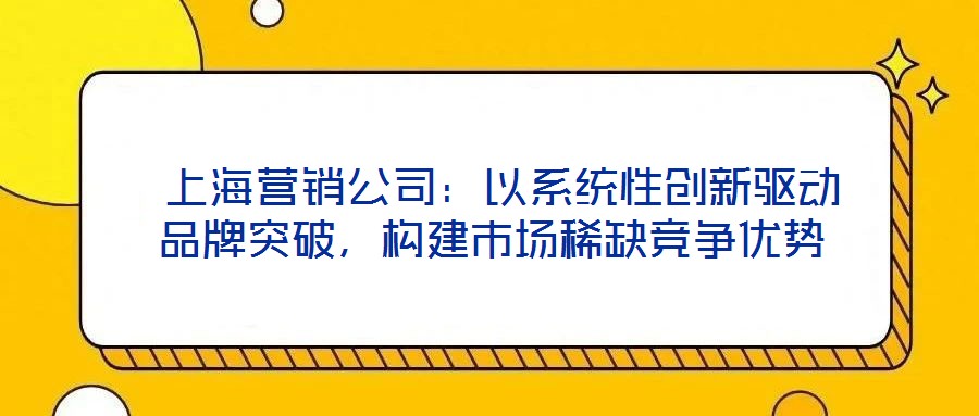  上海營銷公司：以系統(tǒng)性創(chuàng)新驅(qū)動(dòng)品牌突破，構(gòu)建市場稀缺競爭優(yōu)勢