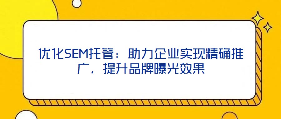優(yōu)化SEM托管：助力企業(yè)實(shí)現(xiàn)精確推廣，提升品牌曝光效果