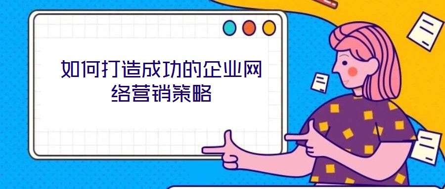 如何打造成功的企業(yè)網(wǎng)絡(luò)營銷策略