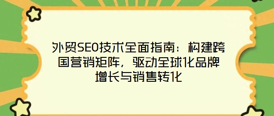 外貿(mào)SEO技術(shù)全面指南：構(gòu)建跨國營銷矩陣，驅(qū)動全球化品牌增長與銷售轉(zhuǎn)化