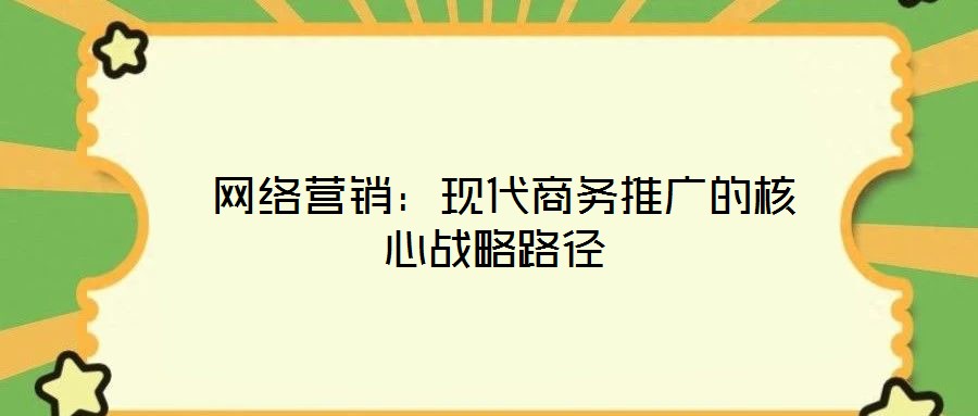  網(wǎng)絡(luò)營銷：現(xiàn)代商務(wù)推廣的核心戰(zhàn)略路徑