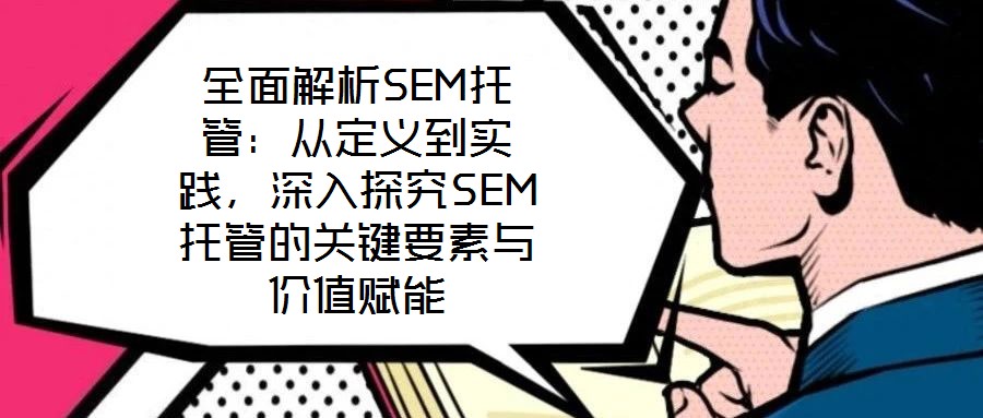 全面解析SEM托管：從定義到實踐，深入探究SEM托管的關(guān)鍵要素與價值賦能