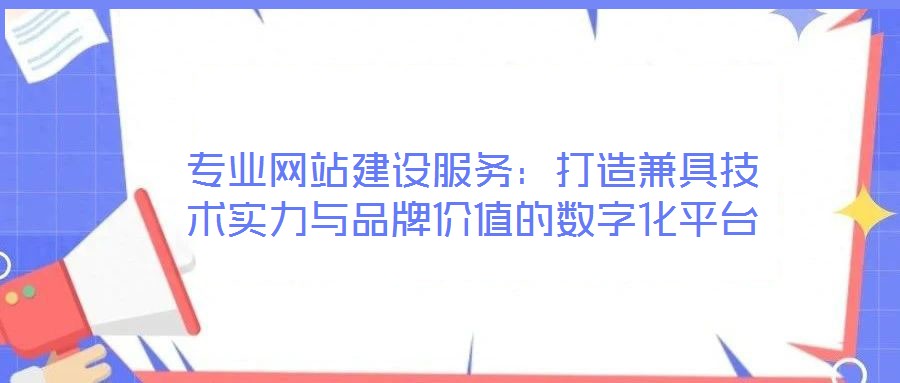 專業(yè)網(wǎng)站建設(shè)服務(wù)：打造兼具技術(shù)實(shí)力與品牌價(jià)值的數(shù)字化平臺