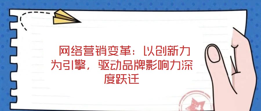  網(wǎng)絡(luò)營(yíng)銷變革：以創(chuàng)新力為引擎，驅(qū)動(dòng)品牌影響力深度躍遷