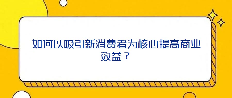 如何以吸引新消費(fèi)者為核心提高商業(yè)效益？