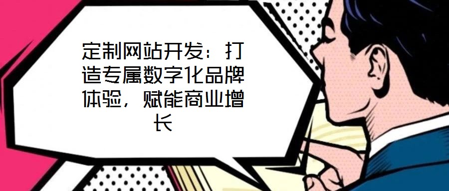 定制網(wǎng)站開發(fā)：打造專屬數(shù)字化品牌體驗(yàn)，賦能商業(yè)增長