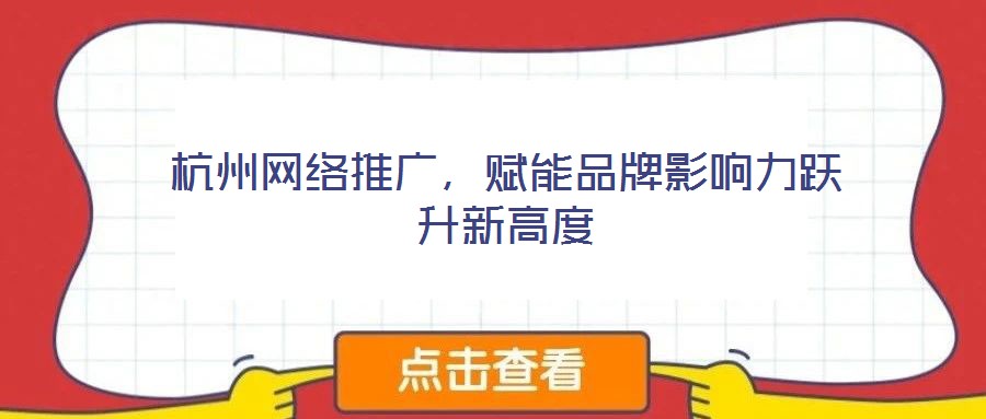 杭州網(wǎng)絡推廣，賦能品牌影響力躍升新高度