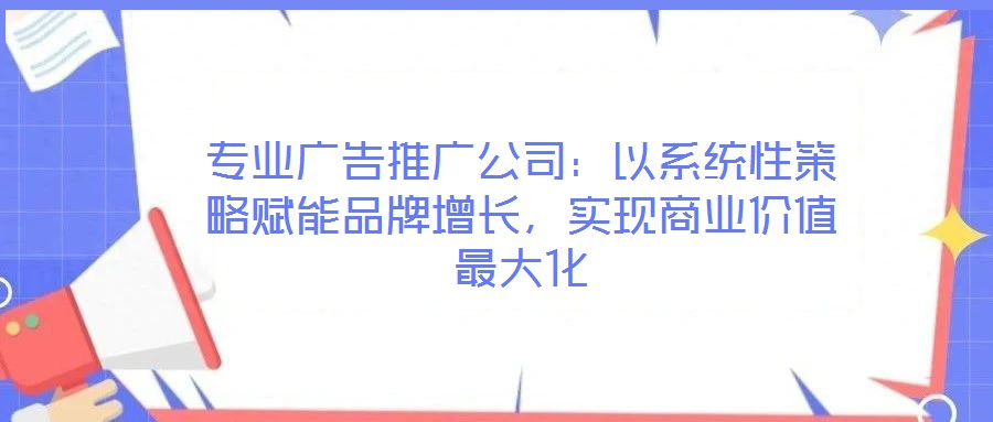 專業(yè)廣告推廣公司：以系統(tǒng)性策略賦能品牌增長，實現(xiàn)商業(yè)價值最大化