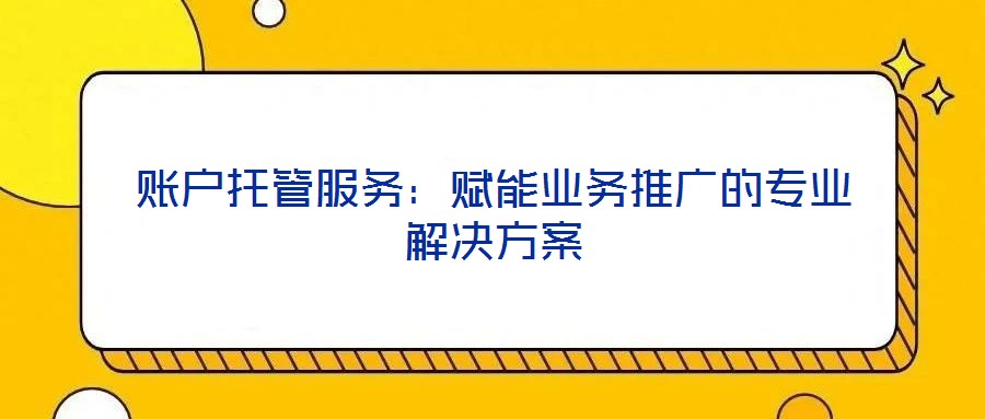 賬戶托管服務(wù)：賦能業(yè)務(wù)推廣的專業(yè)解決方案