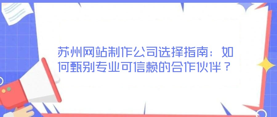 蘇州網(wǎng)站制作公司選擇指南：如何甄別專業(yè)可信賴的合作伙伴？