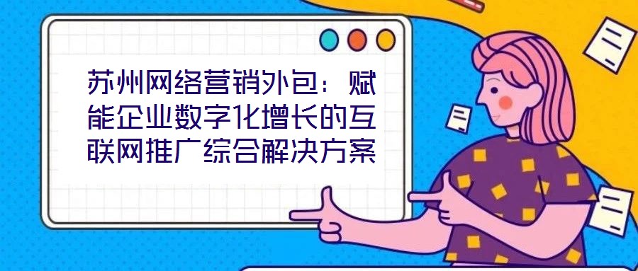 蘇州網(wǎng)絡(luò)營銷外包：賦能企業(yè)數(shù)字化增長的互聯(lián)網(wǎng)推廣綜合解決方案