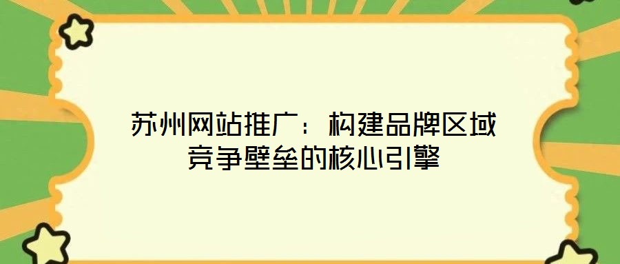 蘇州網站推廣：構建品牌區(qū)域競爭壁壘的核心引擎