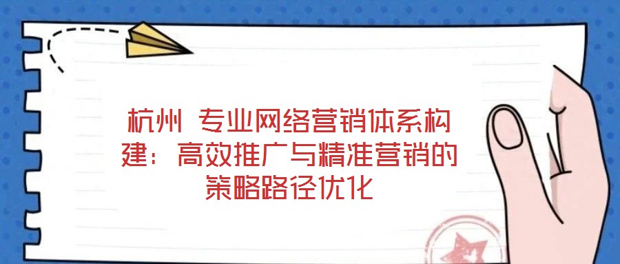 杭州 專業(yè)網(wǎng)絡(luò)營銷體系構(gòu)建：高效推廣與精準(zhǔn)營銷的策略路徑優(yōu)化