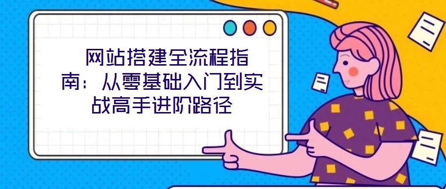  網(wǎng)站搭建全流程指南：從零基礎(chǔ)入門到實戰(zhàn)高手進階路徑