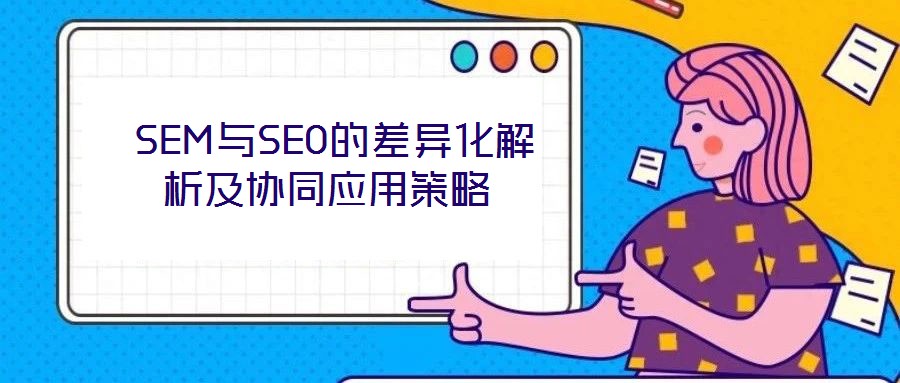  SEM與SEO的差異化解析及協(xié)同應(yīng)用策略
