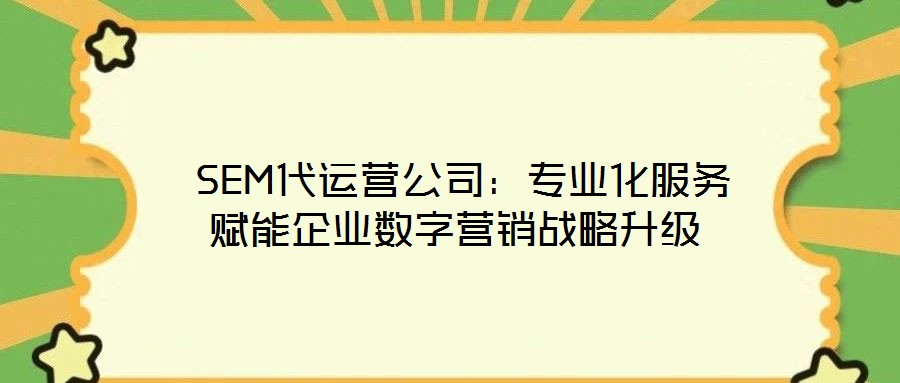  SEM代運(yùn)營(yíng)公司：專(zhuān)業(yè)化服務(wù)賦能企業(yè)數(shù)字營(yíng)銷(xiāo)戰(zhàn)略升級(jí)