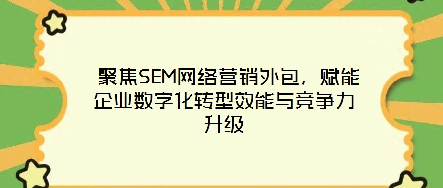  聚焦SEM網(wǎng)絡(luò)營銷外包，賦能企業(yè)數(shù)字化轉(zhuǎn)型效能與競爭力升級(jí)