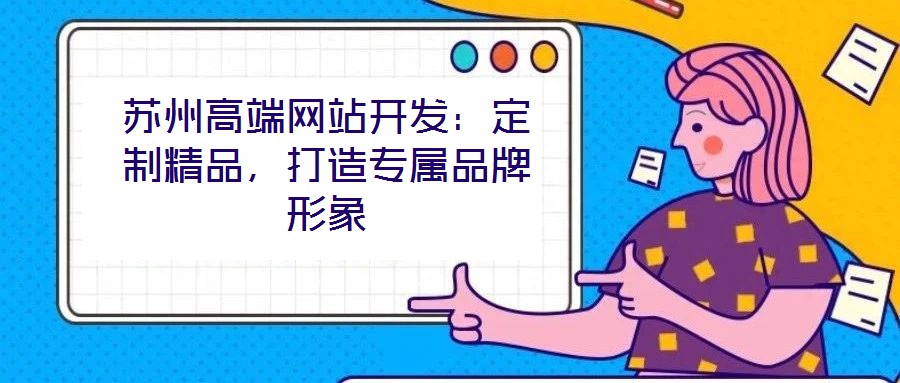 蘇州高端網(wǎng)站開(kāi)發(fā)：定制精品，打造專(zhuān)屬品牌形象