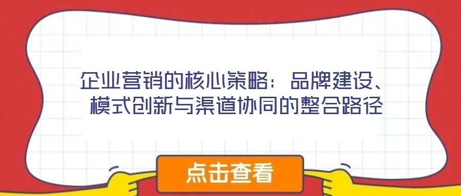 企業(yè)營銷的核心策略：品牌建設(shè)、模式創(chuàng)新與渠道協(xié)同的整合路徑