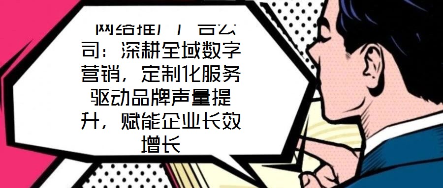  網(wǎng)絡(luò)推廣廣告公司：深耕全域數(shù)字營(yíng)銷，定制化服務(wù)驅(qū)動(dòng)品牌聲量提升，賦能企業(yè)長(zhǎng)效增長(zhǎng)