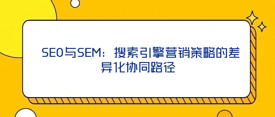  SEO與SEM：搜索引擎營銷策略的差異化協(xié)同路徑
