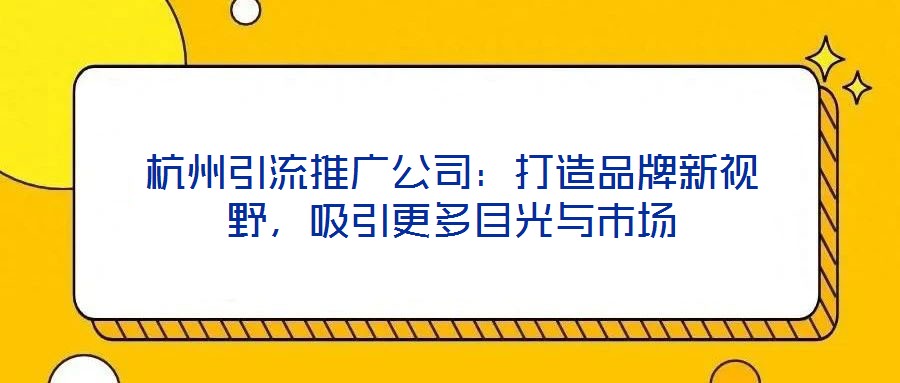 杭州引流推廣公司：打造品牌新視野，吸引更多目光與市場