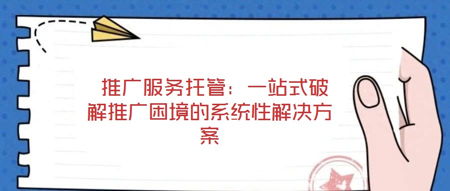  推廣服務(wù)托管：一站式破解推廣困境的系統(tǒng)性解決方案