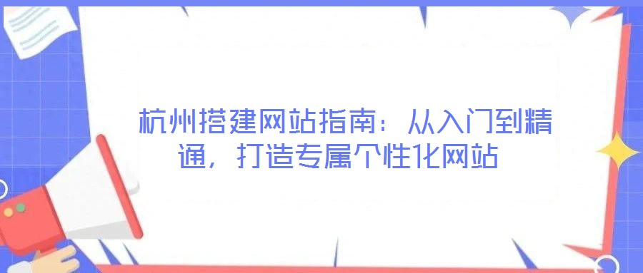  杭州搭建網(wǎng)站指南：從入門到精通，打造專屬個性化網(wǎng)站