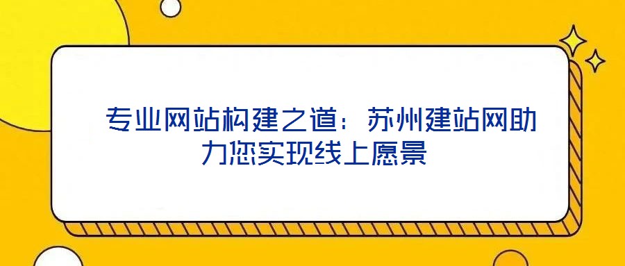  專業(yè)網(wǎng)站構(gòu)建之道：蘇州建站網(wǎng)助力您實現(xiàn)線上愿景