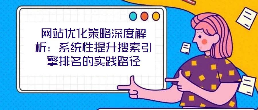 網(wǎng)站優(yōu)化策略深度解析：系統(tǒng)性提升搜索引擎排名的實踐路徑