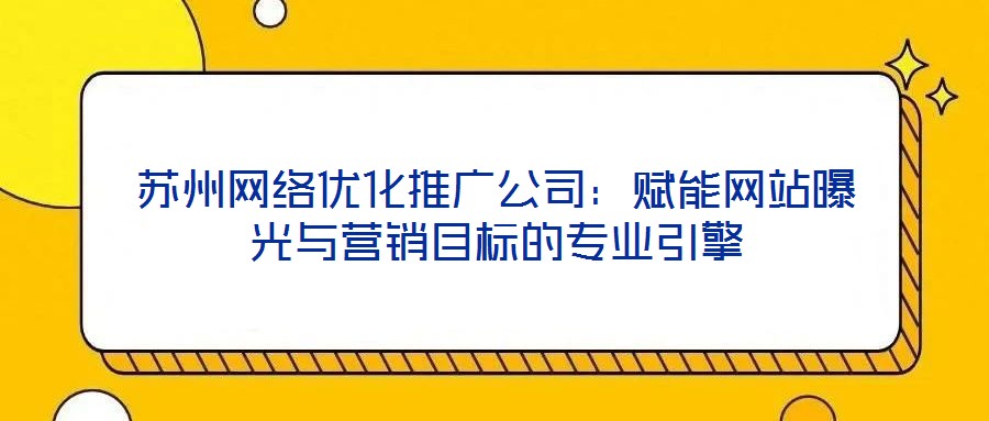 蘇州網絡優(yōu)化推廣公司：賦能網站曝光與營銷目標的專業(yè)引擎