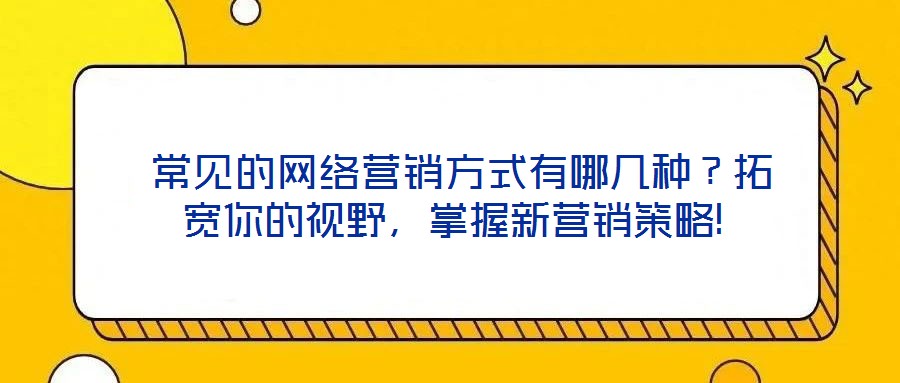  常見的網(wǎng)絡營銷方式有哪幾種？拓寬你的視野，掌握新營銷策略!