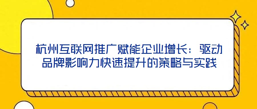 杭州互聯(lián)網(wǎng)推廣賦能企業(yè)增長：驅(qū)動品牌影響力快速提升的策略與實踐