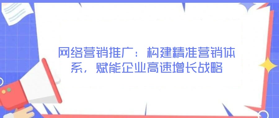 網(wǎng)絡(luò)營(yíng)銷推廣：構(gòu)建精準(zhǔn)營(yíng)銷體系，賦能企業(yè)高速增長(zhǎng)戰(zhàn)略