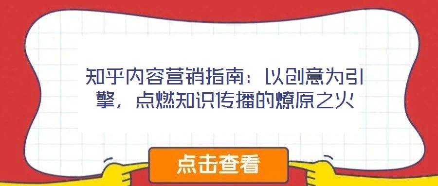 知乎內(nèi)容營銷指南：以創(chuàng)意為引擎，點燃知識傳播的燎原之火